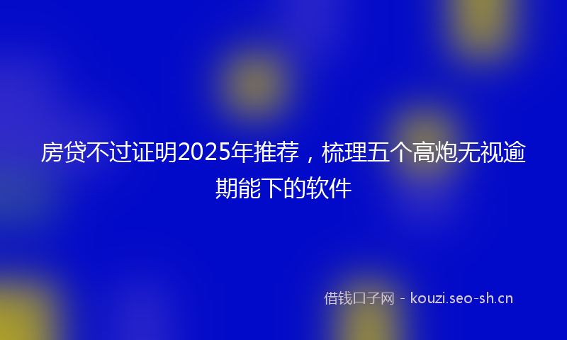 房贷不过证明2025年推荐，梳理五个高炮无视逾期能下的软件