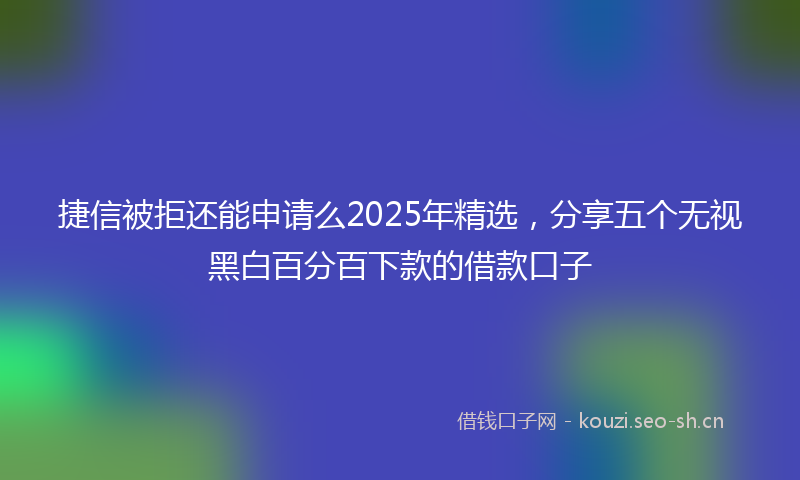 捷信被拒还能申请么2025年精选，分享五个无视黑白百分百下款的借款口子
