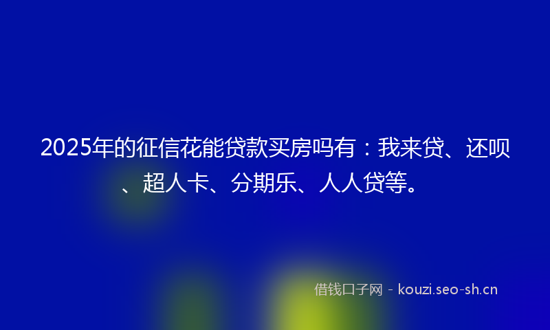 2025年的征信花能贷款买房吗有：我来贷、还呗、超人卡、分期乐、人人贷等。