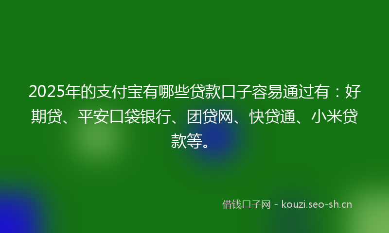 2025年的支付宝有哪些贷款口子容易通过有：好期贷、平安口袋银行、团贷网、快贷通、小米贷款等。
