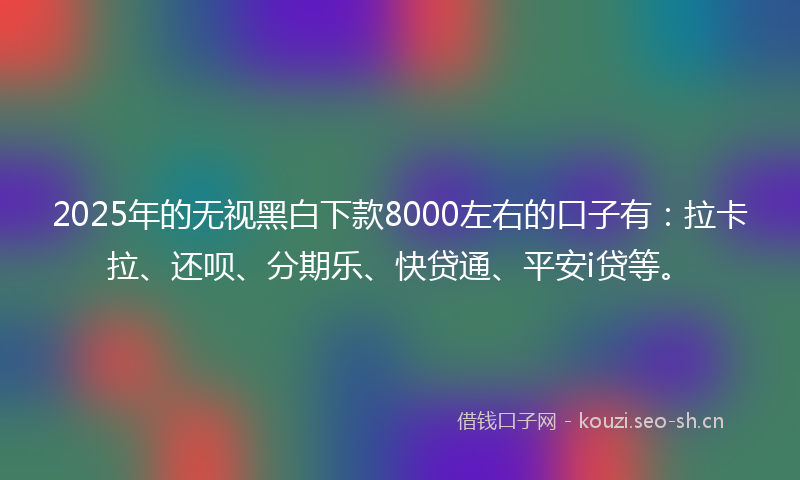 2025年的无视黑白下款8000左右的口子有:拉卡拉、还呗、分期乐、快贷通、平安i贷等。