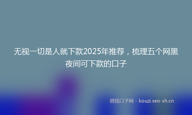 无视一切是人就下款2025年推荐，梳理五个网黑夜间可下款的口子