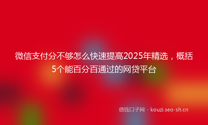 微信支付分不够怎么快速提高2025年精选，概括5个能百分百通过的网贷平台