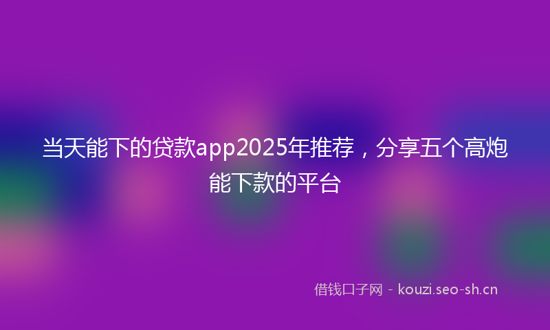 当天能下的贷款app2025年推荐，分享五个高炮能下款的平台