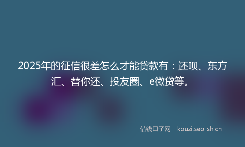 2025年的征信很差怎么才能贷款有：还呗、东方汇、替你还、投友圈、e微贷等。