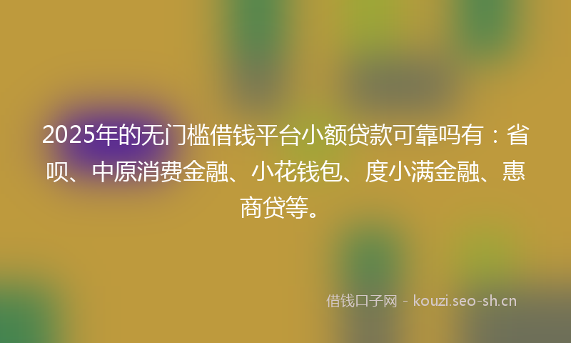 2025年的无门槛借钱平台小额贷款可靠吗有：省呗、中原消费金融、小花钱包、度小满金融、惠商贷等。