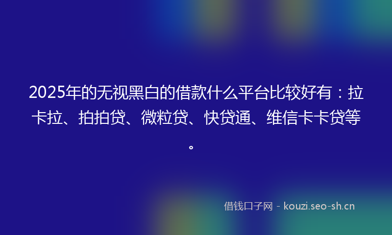 2025年的无视黑白的借款什么平台比较好有：拉卡拉、拍拍贷、微粒贷、快贷通、维信卡卡贷等。