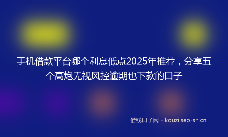 手机借款平台哪个利息低点2025年推荐，分享五个高炮无视风控逾期也下款的口子