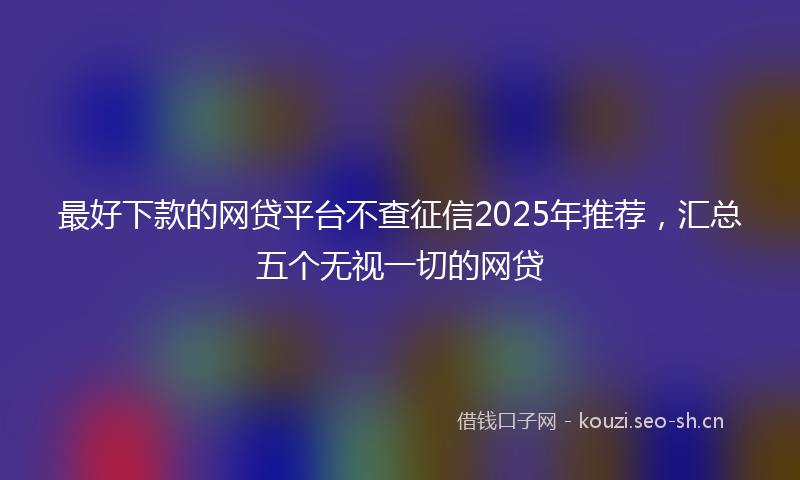最好下款的网贷平台不查征信2025年推荐，汇总五个无视一切的网贷