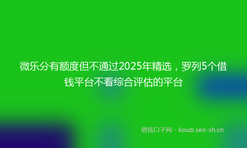 微乐分有额度但不通过2025年精选，罗列5个借钱平台不看综合评估的平台