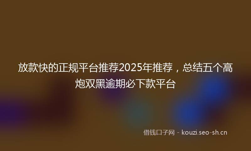 放款快的正规平台推荐2025年推荐，总结五个高炮双黑逾期必下款平台