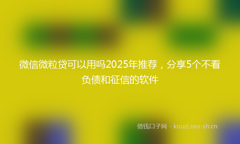 微信微粒贷可以用吗2025年推荐，分享5个不看负债和征信的软件