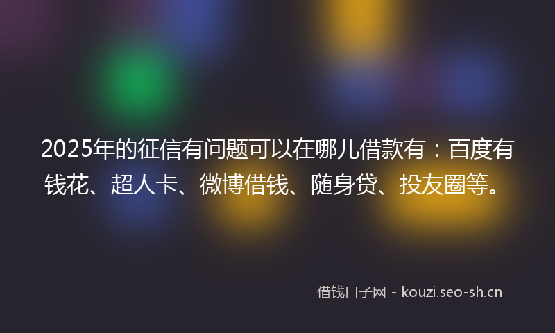 2025年的征信有问题可以在哪儿借款有：百度有钱花、超人卡、微博借钱、随身贷、投友圈等。