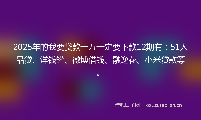 2025年的我要贷款一万一定要下款12期有:51人品贷、洋钱罐、微博借钱、融逸花、小米贷款等。