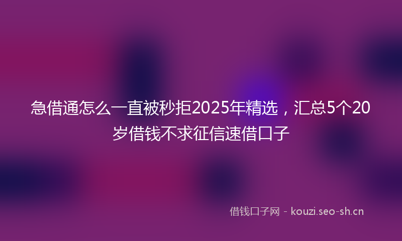 急借通怎么一直被秒拒2025年精选，汇总5个20岁借钱不求征信速借口子