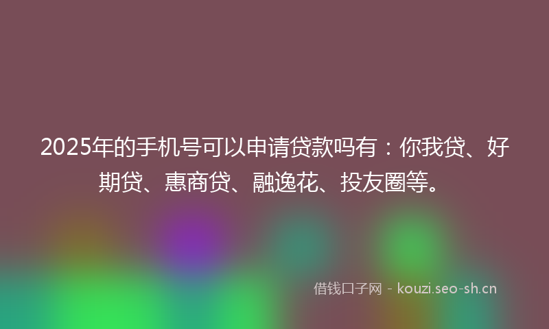 2025年的手机号可以申请贷款吗有：你我贷、好期贷、惠商贷、融逸花、投友圈等。
