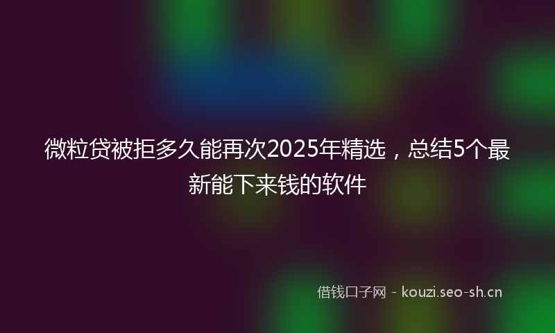 微粒贷被拒多久能再次2025年精选，总结5个最新能下来钱的软件