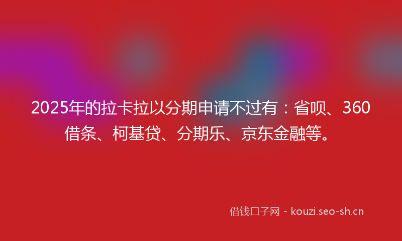 2025年的拉卡拉以分期申请不过有：省呗、360借条、柯基贷、分期乐、京东金融等。