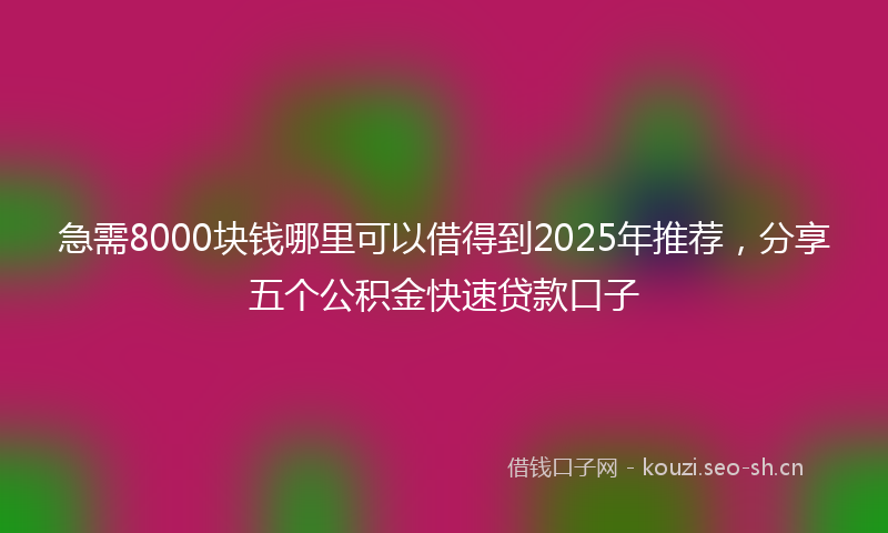急需8000块钱哪里可以借得到2025年推荐,分享五个公积金快速贷款口子