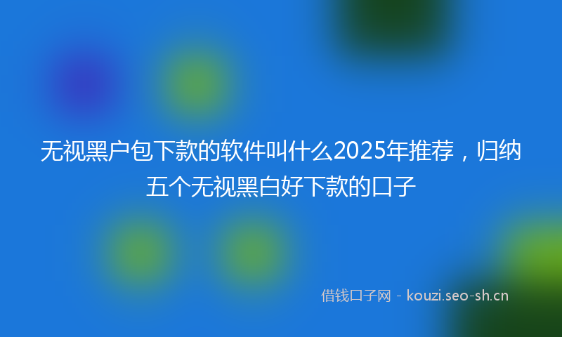 无视黑户包下款的软件叫什么2025年推荐，归纳五个无视黑白好下款的口子