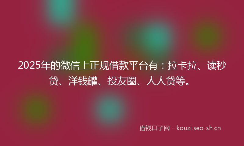 2025年的微信上正规借款平台有：拉卡拉、读秒贷、洋钱罐、投友圈、人人贷等。