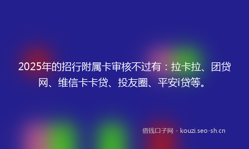 2025年的招行附属卡审核不过有：拉卡拉、团贷网、维信卡卡贷、投友圈、平安i贷等。