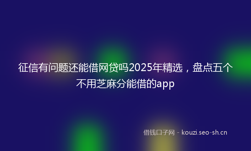 征信有问题还能借网贷吗2025年精选，盘点五个不用芝麻分能借的app