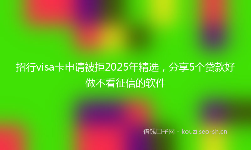 招行visa卡申请被拒2025年精选，分享5个贷款好做不看征信的软件