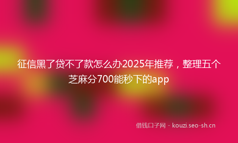 征信黑了贷不了款怎么办2025年推荐,整理五个芝麻分700能秒下的app
