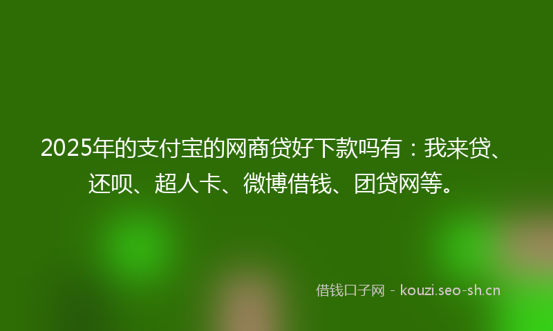 2025年的支付宝的网商贷好下款吗有：我来贷、还呗、超人卡、微博借钱、团贷网等。