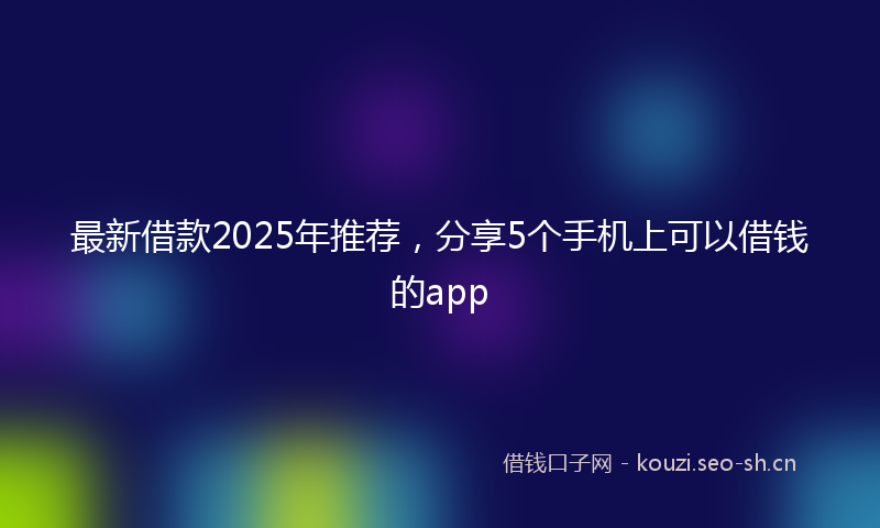 最新借款2025年推荐,分享5个手机上可以借钱的app