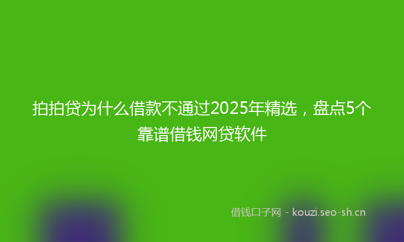 拍拍贷为什么借款不通过2025年精选，盘点5个靠谱借钱网贷软件