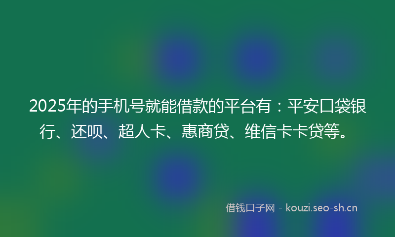2025年的手机号就能借款的平台有：平安口袋银行、还呗、超人卡、惠商贷、维信卡卡贷等。