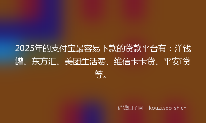 2025年的支付宝最容易下款的贷款平台有：洋钱罐、东方汇、美团生活费、维信卡卡贷、平安i贷等。