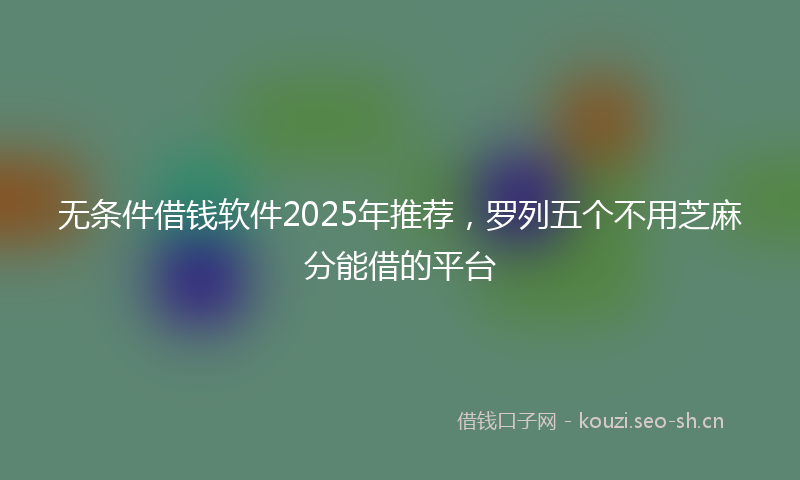无条件借钱软件2025年推荐，罗列五个不用芝麻分能借的平台