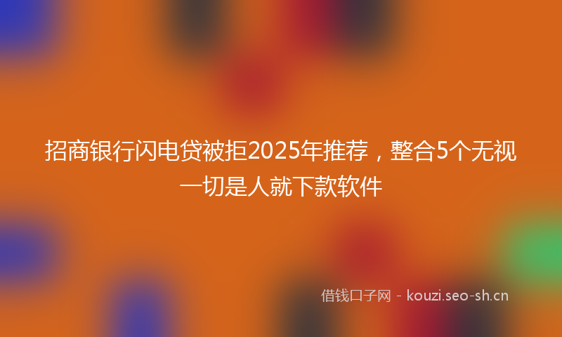 招商银行闪电贷被拒2025年推荐,整合5个无视一切是人就下款软件