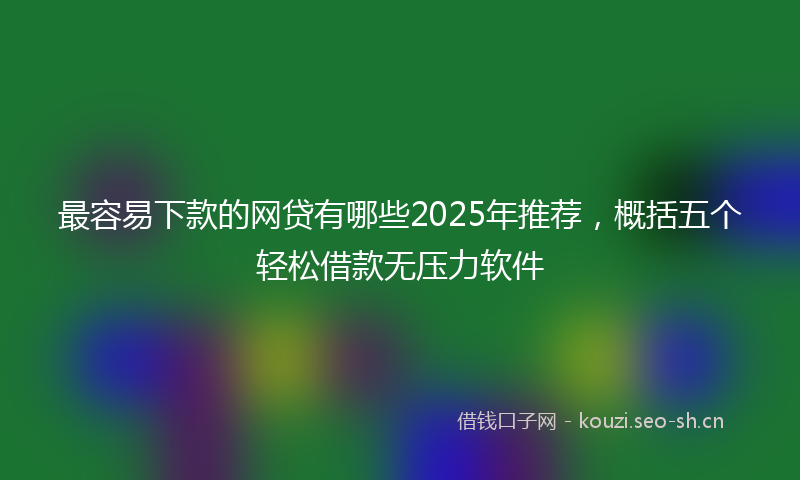 最容易下款的网贷有哪些2025年推荐，概括五个轻松借款无压力软件