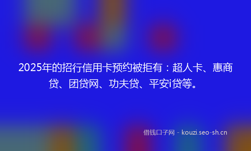 2025年的招行信用卡预约被拒有：超人卡、惠商贷、团贷网、功夫贷、平安i贷等。