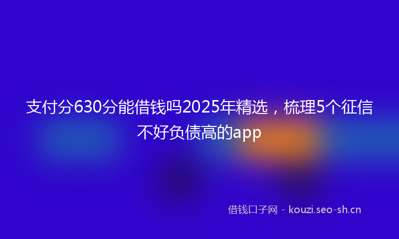 支付分630分能借钱吗2025年精选，梳理5个征信不好负债高的app