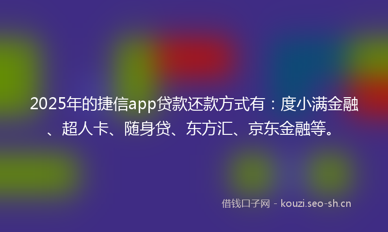 2025年的捷信app贷款还款方式有：度小满金融、超人卡、随身贷、东方汇、京东金融等。