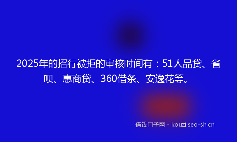 2025年的招行被拒的审核时间有：51人品贷、省呗、惠商贷、360借条、安逸花等。