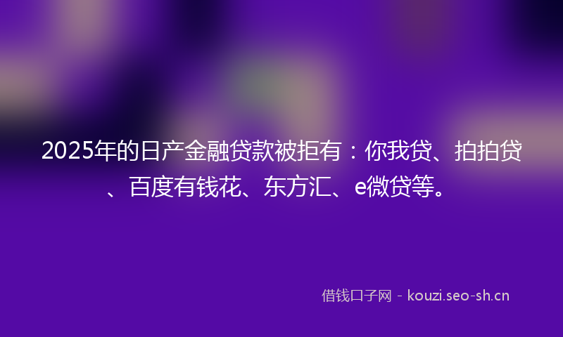 2025年的日产金融贷款被拒有：你我贷、拍拍贷、百度有钱花、东方汇、e微贷等。
