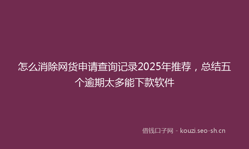 怎么消除网货申请查询记录2025年推荐，总结五个逾期太多能下款软件