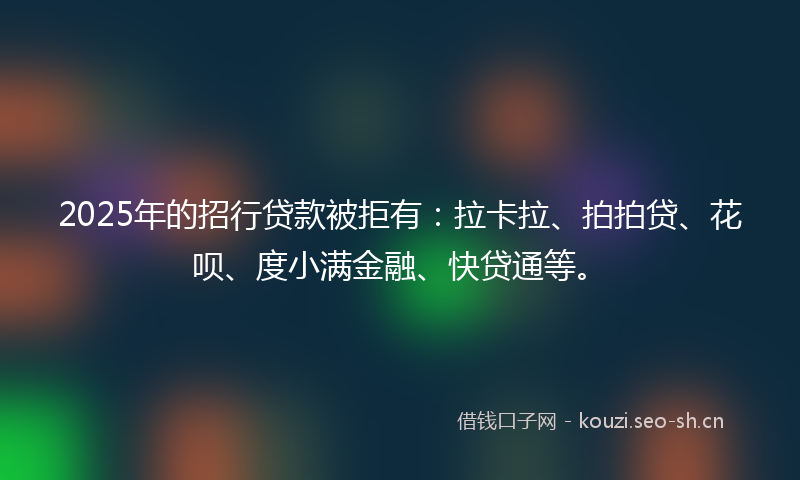 2025年的招行贷款被拒有：拉卡拉、拍拍贷、花呗、度小满金融、快贷通等。