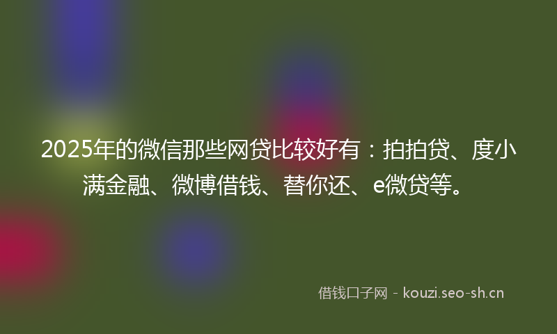 2025年的微信那些网贷比较好有：拍拍贷、度小满金融、微博借钱、替你还、e微贷等。