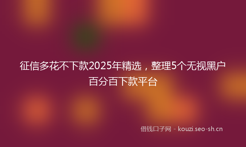 征信多花不下款2025年精选，整理5个无视黑户百分百下款平台