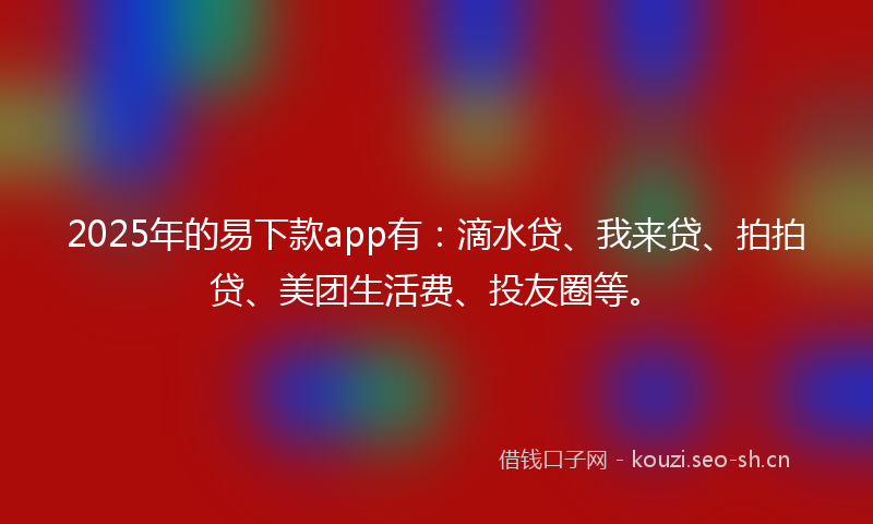 2025年的易下款app有：滴水贷、我来贷、拍拍贷、美团生活费、投友圈等。