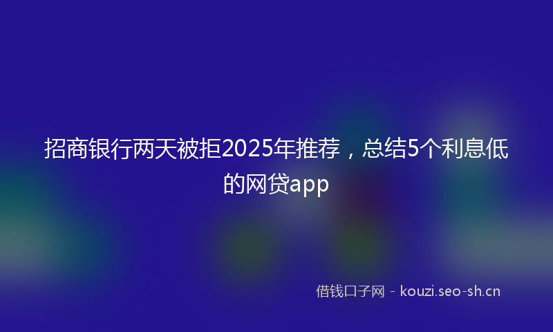 招商银行两天被拒2025年推荐，总结5个利息低的网贷app