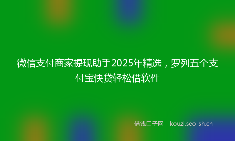 微信支付商家提现助手2025年精选,罗列五个支付宝快贷轻松借软件