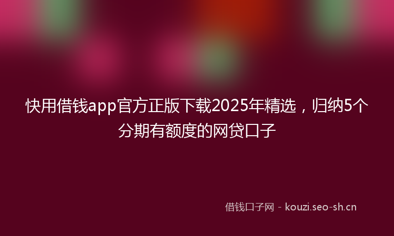 快用借钱app官方正版下载2025年精选，归纳5个分期有额度的网贷口子